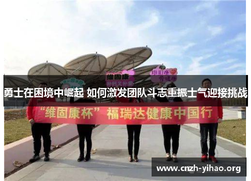 勇士在困境中崛起 如何激发团队斗志重振士气迎接挑战