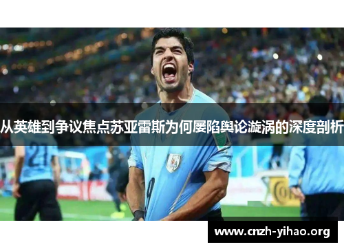 从英雄到争议焦点苏亚雷斯为何屡陷舆论漩涡的深度剖析
