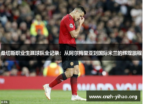 桑切斯职业生涯球队全记录：从阿尔梅里亚到国际米兰的辉煌旅程