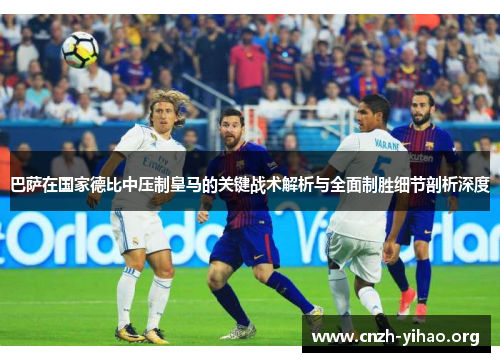 巴萨在国家德比中压制皇马的关键战术解析与全面制胜细节剖析深度