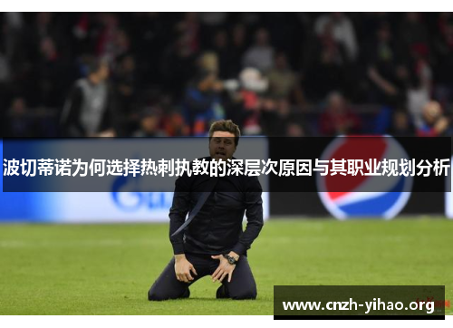 波切蒂诺为何选择热刺执教的深层次原因与其职业规划分析 波切蒂诺为何选择热刺执教的深层次原因与其职业规划分析