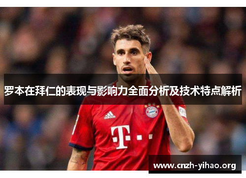 罗本在拜仁的表现与影响力全面分析及技术特点解析